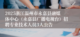 2025浙江温州市永嘉县融媒体中心（永嘉县广播电视台）招聘专业技术人员3人公告