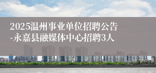 2025温州事业单位招聘公告-永嘉县融媒体中心招聘3人