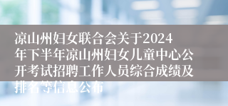 凉山州妇女联合会关于2024年下半年凉山州妇女儿童中心公开考试招聘工作人员综合成绩及排名等信息公布