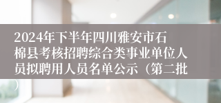 2024年下半年四川雅安市石棉县考核招聘综合类事业单位人员拟聘用人员名单公示（第二批）