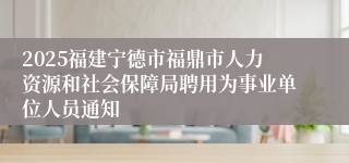 2025福建宁德市福鼎市人力资源和社会保障局聘用为事业单位人员通知