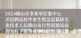 2024佛山市事业单位集中公开招聘高校毕业生暨急需紧缺专业技术人员佛山市自然资源局南海分局下属事业单位招聘岗位总成绩及进入体检人员名单公告