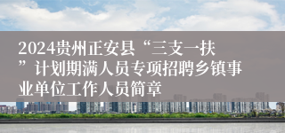 2024贵州正安县“三支一扶”计划期满人员专项招聘乡镇事业单位工作人员简章