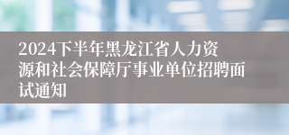 2024下半年黑龙江省人力资源和社会保障厅事业单位招聘面试通知