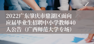 2022广东肇庆市鼎湖区面向应届毕业生招聘中小学教师40人公告（广西师范大学专场）