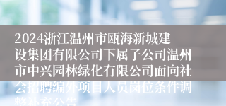 2024浙江温州市瓯海新城建设集团有限公司下属子公司温州市中兴园林绿化有限公司面向社会招聘编外项目人员岗位条件调整补充公告