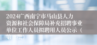 2024广西南宁市马山县人力资源和社会保障局补充招聘事业单位工作人员拟聘用人员公示（第三批）