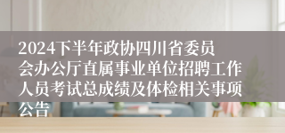 2024下半年政协四川省委员会办公厅直属事业单位招聘工作人员考试总成绩及体检相关事项公告