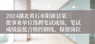 2024湖北黄石市阳新县第三批事业单位选聘笔试成绩、笔试成绩最低合格控制线、保留岗位计划及面试公告