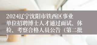 2024辽宁沈阳市铁西区事业单位招聘博士人才通过面试、体检、考察合格人员公告（第二批）