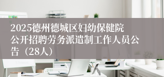 2025德州德城区妇幼保健院公开招聘劳务派遣制工作人员公告（28人）