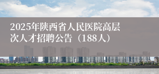 2025年陕西省人民医院高层次人才招聘公告（188人）