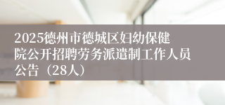 2025德州市德城区妇幼保健院公开招聘劳务派遣制工作人员公告（28人）