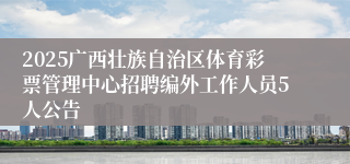 2025广西壮族自治区体育彩票管理中心招聘编外工作人员5人公告 