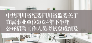 中共四川省纪委四川省监委关于直属事业单位2024年下半年公开招聘工作人员考试总成绩及体检有关事项的公告