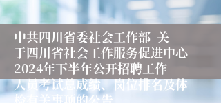 中共四川省委社会工作部  关于四川省社会工作服务促进中心2024年下半年公开招聘工作人员考试总成绩、岗位排名及体检有关事项的公告