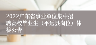 2022广东省事业单位集中招聘高校毕业生（平远县岗位）体检公告