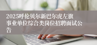 2025呼伦贝尔新巴尔虎左旗事业单位综合类岗位招聘面试公告
