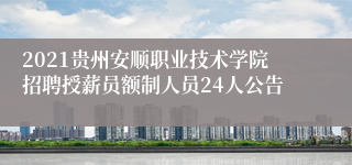 2021贵州安顺职业技术学院招聘授薪员额制人员24人公告