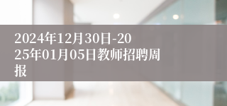 2024年12月30日-2025年01月05日教师招聘周报