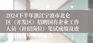 2024下半年浙江宁波市北仑区（开发区）招聘国有企业工作人员（社招岗位）笔试成绩及进入资格复审人员公告