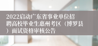 2022启动广东省事业单位招聘高校毕业生惠州考区（博罗县）面试资格审核公告