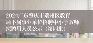 2024广东肇庆市端州区教育局下属事业单位招聘中小学教师拟聘用人员公示（第四批）