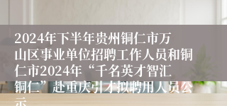 2024年下半年贵州铜仁市万山区事业单位招聘工作人员和铜仁市2024年“千名英才智汇铜仁”赴重庆引才拟聘用人员公示