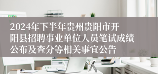 2024年下半年贵州贵阳市开阳县招聘事业单位人员笔试成绩公布及查分等相关事宜公告