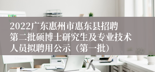 2022广东惠州市惠东县招聘第二批硕博士研究生及专业技术人员拟聘用公示（第一批）