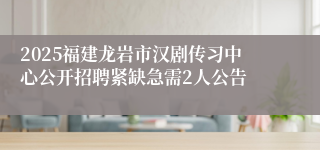 2025福建龙岩市汉剧传习中心公开招聘紧缺急需2人公告