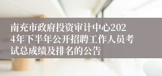 南充市政府投资审计中心2024年下半年公开招聘工作人员考试总成绩及排名的公告