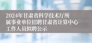 2024年甘肃省科学技术厅所属事业单位招聘甘肃省计算中心工作人员拟聘公示