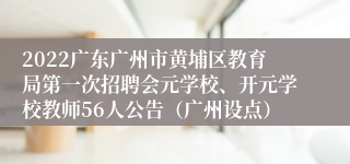 2022广东广州市黄埔区教育局第一次招聘会元学校、开元学校教师56人公告（广州设点）