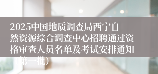 2025中国地质调查局西宁自然资源综合调查中心招聘通过资格审查人员名单及考试安排通知（第一批）