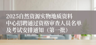 2025自然资源实物地质资料中心招聘通过资格审查人员名单及考试安排通知（第一批）
