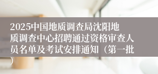2025中国地质调查局沈阳地质调查中心招聘通过资格审查人员名单及考试安排通知（第一批）