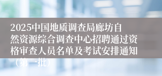 2025中国地质调查局廊坊自然资源综合调查中心招聘通过资格审查人员名单及考试安排通知（第一批）