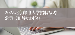 2025北京邮电大学招聘拟聘公示（辅导员岗位）