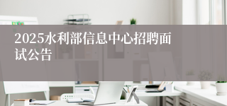 2025水利部信息中心招聘面试公告