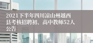 2021下半年四川凉山州越西县考核招聘初、高中教师52人公告