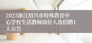 2025浙江绍兴市特殊教育中心学校生活教师岗位人选招聘1人公告