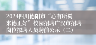 2024四川德阳市“心有所蜀来德正好”校园招聘广汉市招聘岗位拟聘人员聘前公示（二）