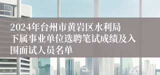 2024年台州市黄岩区水利局下属事业单位选聘笔试成绩及入围面试人员名单