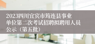 2023四川宜宾市筠连县事业单位第二次考试招聘拟聘用人员公示（第五批）