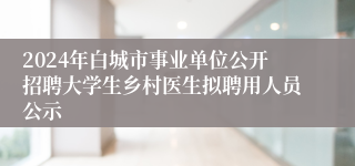 2024年白城市事业单位公开招聘大学生乡村医生拟聘用人员公示