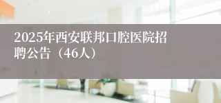 2025年西安联邦口腔医院招聘公告（46人）