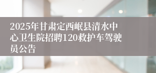 2025年甘肃定西岷县清水中心卫生院招聘120救护车驾驶员公告