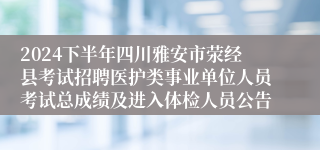 2024下半年四川雅安市荥经县考试招聘医护类事业单位人员考试总成绩及进入体检人员公告