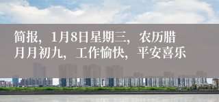 简报，1月8日星期三，农历腊月月初九，工作愉快，平安喜乐